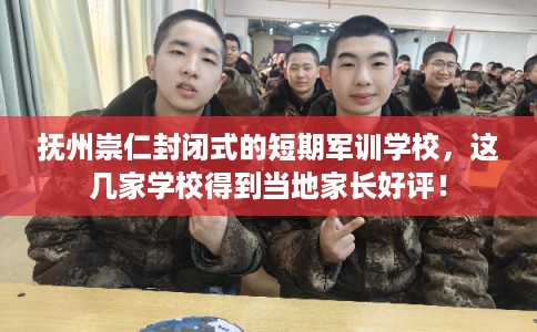 抚州崇仁封闭式的短期军训学校，这几家学校得到当地家长好评！