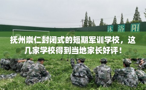 抚州崇仁封闭式的短期军训学校，这几家学校得到当地家长好评！