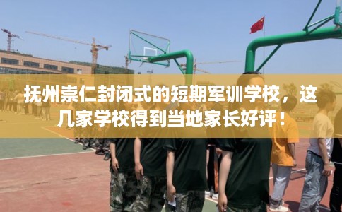 抚州崇仁封闭式的短期军训学校，这几家学校得到当地家长好评！