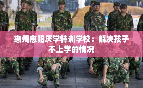 惠州惠阳厌学特训学校：解决孩子不上学的情况