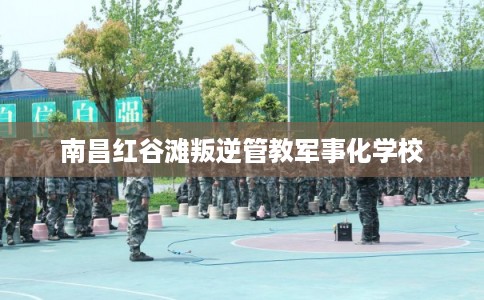 南昌红谷滩叛逆管教军事化学校