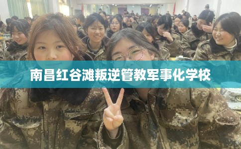 南昌红谷滩叛逆管教军事化学校