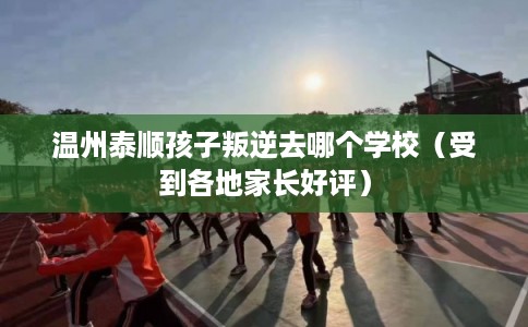 温州泰顺孩子叛逆去哪个学校(受到各地家长好评) 温州泰顺孩子叛逆去哪个学校(受到各地家长好评)