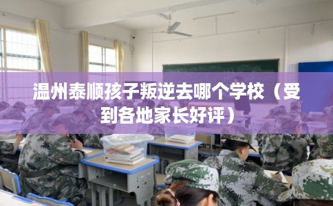 温州泰顺孩子叛逆去哪个学校(受到各地家长好评) 温州泰顺孩子叛逆去哪个学校(受到各地家长好评)