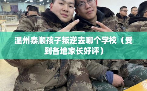 温州泰顺孩子叛逆去哪个学校（受到各地家长好评）