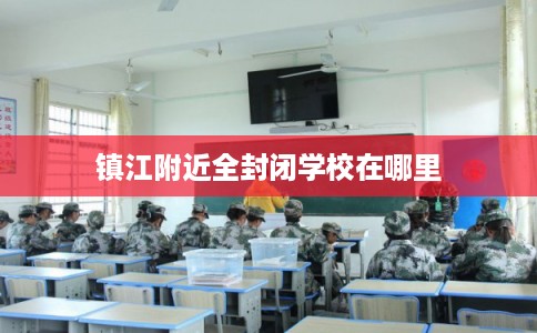 镇江附近全封闭学校在哪里