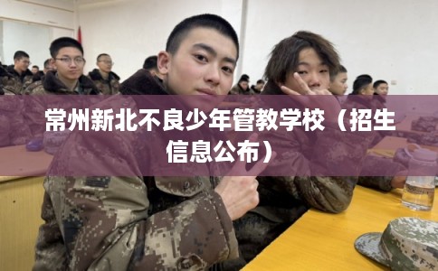 常州新北不良少年管教学校（招生信息公布）