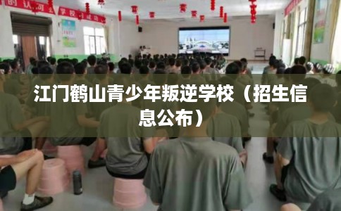 江门鹤山青少年叛逆学校（招生信息公布）
