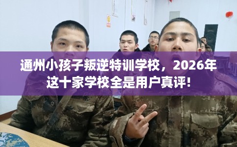 通州小孩子叛逆特训学校，2026年这十家学校全是用户真评!