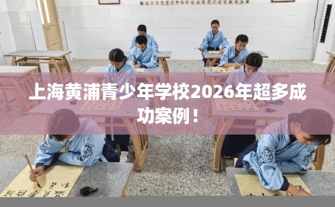 上海黄浦青少年学校2026年超多成功案例! 上海黄浦青少年学校2026年超多成功案例!