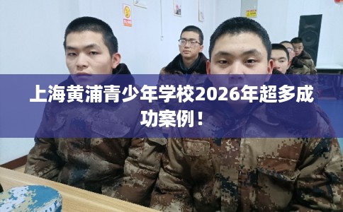 上海黄浦青少年学校2026年超多成功案例！