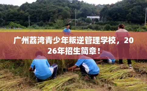 广州荔湾青少年叛逆管理学校，2026年招生简章！