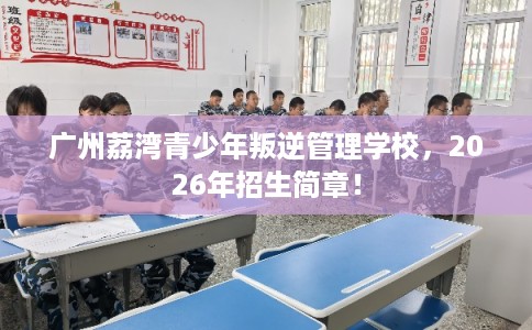 广州荔湾青少年叛逆管理学校，2026年招生简章！