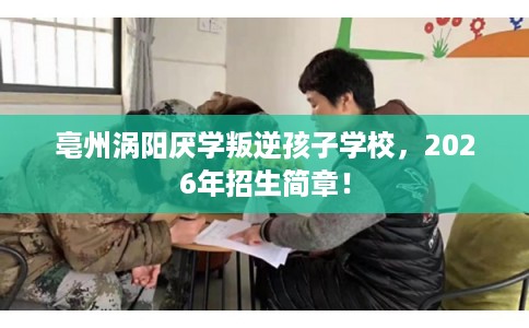 亳州涡阳厌学叛逆孩子学校，2026年招生简章！