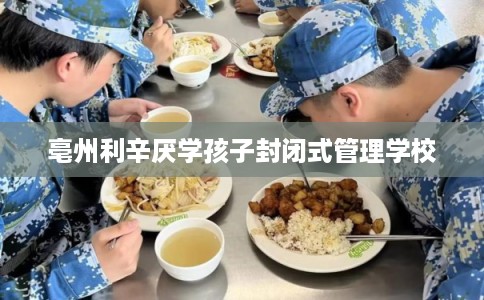 亳州利辛厌学孩子封闭式管理学校