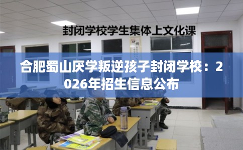 合肥蜀山厌学叛逆孩子封闭学校：2026年招生信息公布