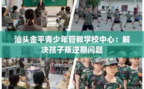 汕头金平青少年管教学校中心：解决孩子叛逆期问题