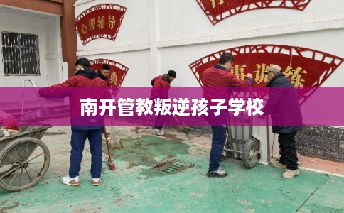 南开管教叛逆孩子学校 南开管教叛逆孩子学校