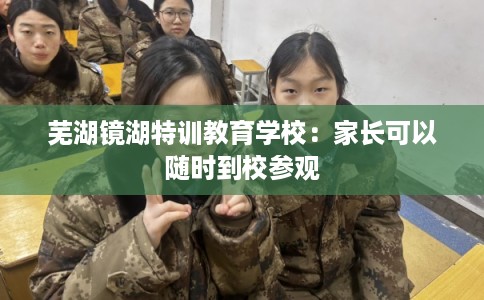 芜湖镜湖特训教育学校：家长可以随时到校参观