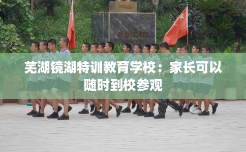 芜湖镜湖特训教育学校：家长可以随时到校参观