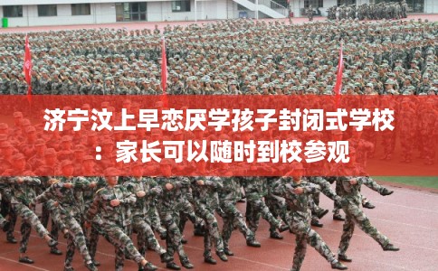 济宁汶上早恋厌学孩子封闭式学校：家长可以随时到校参观