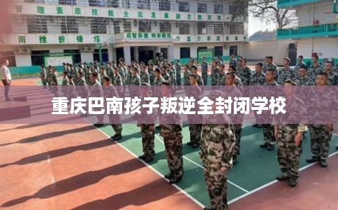 重庆巴南孩子叛逆全封闭学校