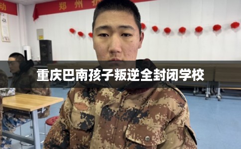 重庆巴南孩子叛逆全封闭学校