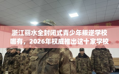 浙江丽水全封闭式青少年叛逆学校哪有，2026年权威推出这十家学校！
