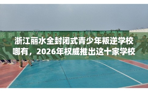 浙江丽水全封闭式青少年叛逆学校哪有，2026年权威推出这十家学校！