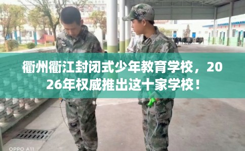 衢州衢江封闭式少年教育学校，2026年权威推出这十家学校！