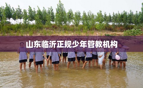 山东临沂正规少年管教机构
