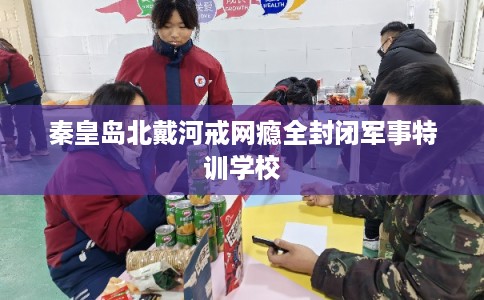 秦皇岛北戴河戒网瘾全封闭军事特训学校