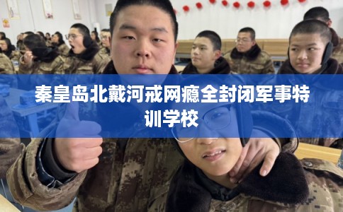 秦皇岛北戴河戒网瘾全封闭军事特训学校