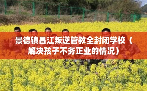 景德镇昌江叛逆管教全封闭学校（解决孩子不务正业的情况）