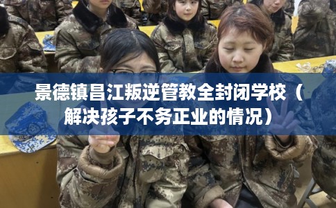 景德镇昌江叛逆管教全封闭学校（解决孩子不务正业的情况）