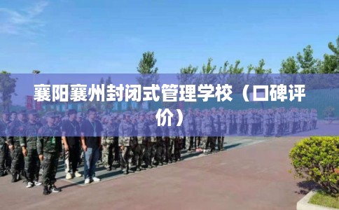 襄阳襄州封闭式管理学校（口碑评价）