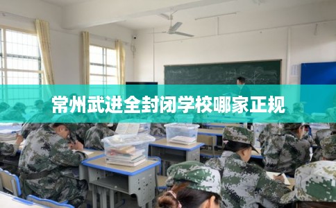 常州武进全封闭学校哪家正规