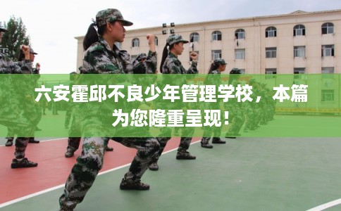 六安霍邱不良少年管理学校，本篇为您隆重呈现！