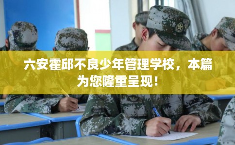六安霍邱不良少年管理学校，本篇为您隆重呈现！