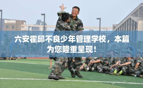 六安霍邱不良少年管理学校，本篇为您隆重呈现！