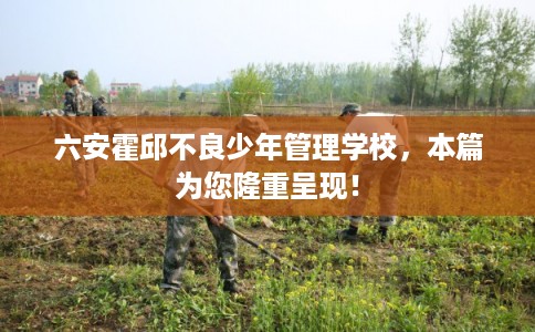 六安霍邱不良少年管理学校，本篇为您隆重呈现！