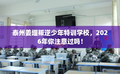 泰州姜堰叛逆少年特训学校,2026年你注意过吗! 泰州姜堰叛逆少年特训学校,2026年你注意过吗!