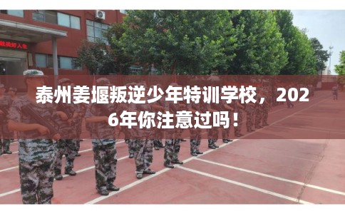 泰州姜堰叛逆少年特训学校，2026年你注意过吗！