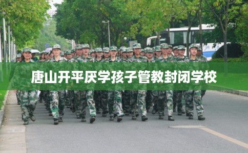 唐山开平厌学孩子管教封闭学校