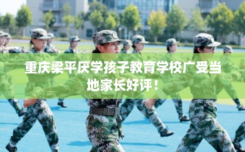 重庆梁平厌学孩子教育学校广受当地家长好评！
