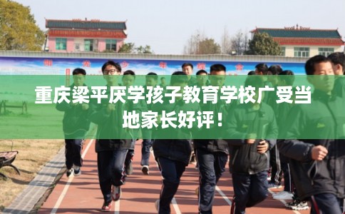 重庆梁平厌学孩子教育学校广受当地家长好评！