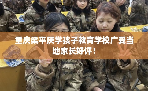 重庆梁平厌学孩子教育学校广受当地家长好评！