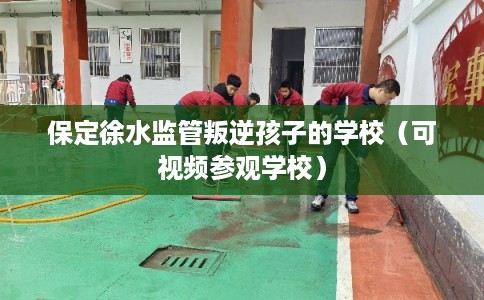 保定徐水监管叛逆孩子的学校（可视频参观学校）