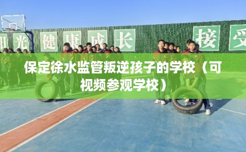 保定徐水监管叛逆孩子的学校（可视频参观学校）