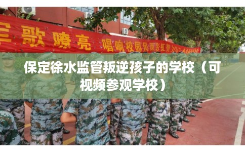保定徐水监管叛逆孩子的学校（可视频参观学校）